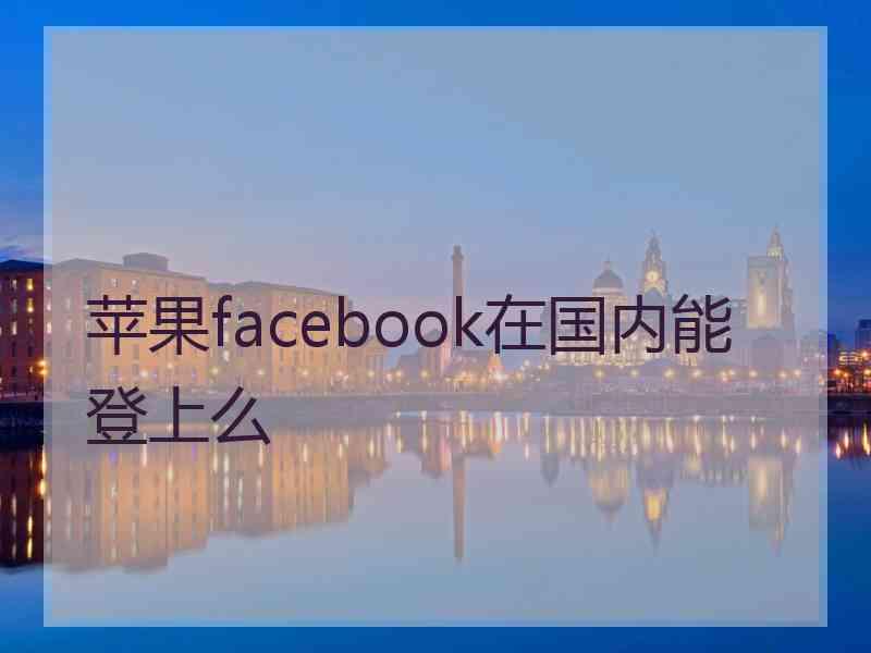 苹果facebook在国内能登上么