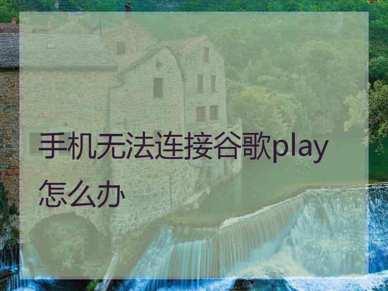 手机无法连接谷歌play怎么办