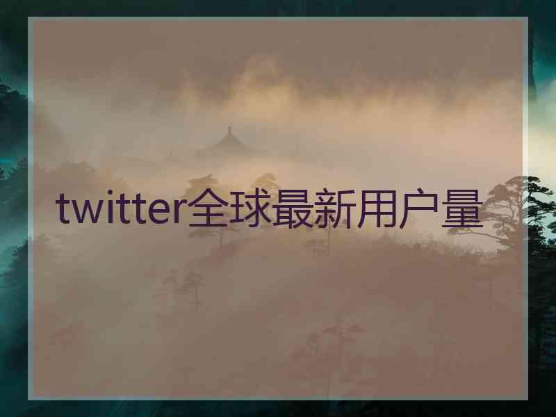 twitter全球最新用户量