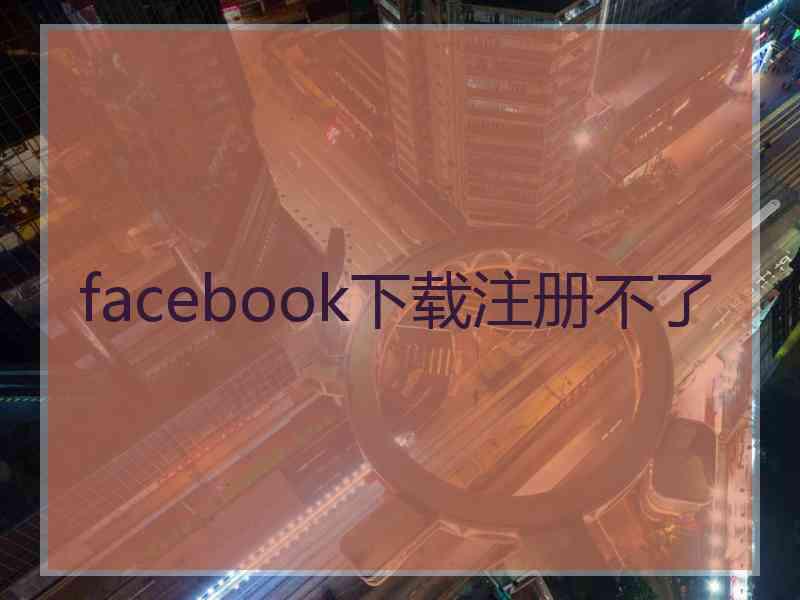 facebook下载注册不了