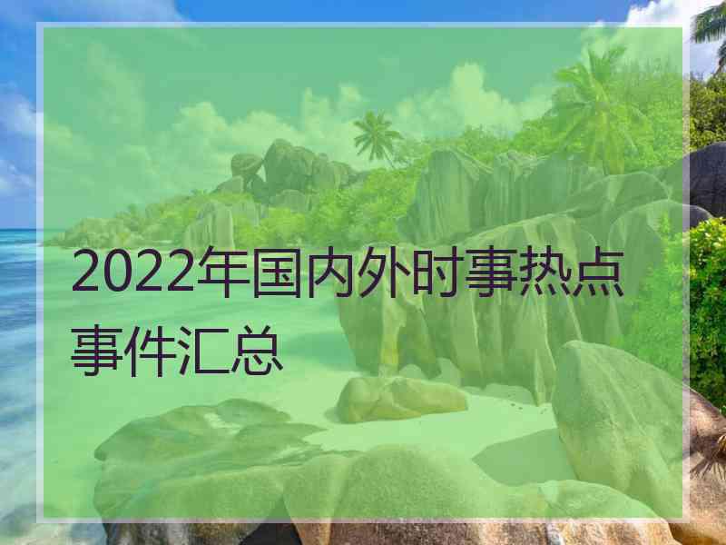 2022年国内外时事热点事件汇总